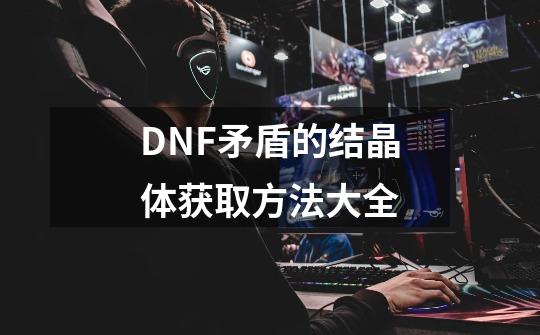 DNF矛盾的结晶体获取方法大全-第1张-游戏资讯-智辉网络