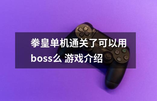 拳皇单机通关了可以用boss么 游戏介绍-第1张-游戏资讯-智辉网络