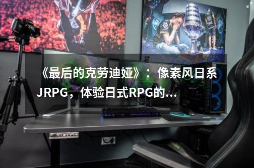 《最后的克劳迪娅》：像素风日系JRPG，体验日式RPG的经典游戏设计-第1张-游戏资讯-智辉网络