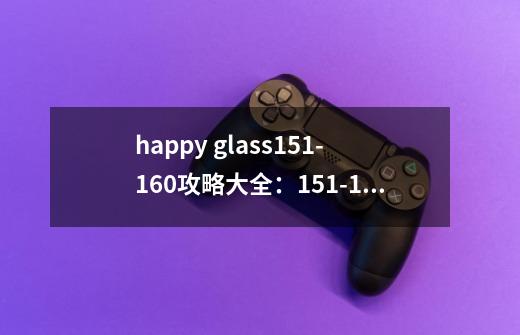 happy glass151-160攻略大全：151-160通关技巧分享-第1张-游戏资讯-智辉网络