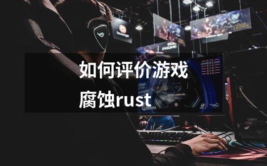 如何评价游戏腐蚀rust-第1张-游戏资讯-智辉网络