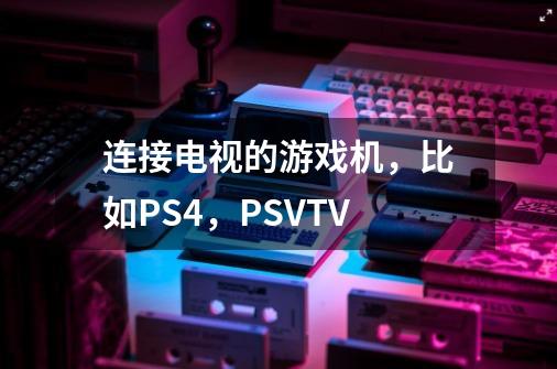 连接电视的游戏机，比如PS4，PSVTV-第1张-游戏资讯-智辉网络