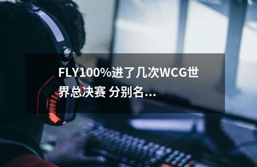 FLY100%进了几次WCG世界总决赛 分别名次-第1张-游戏资讯-智辉网络