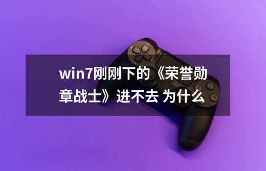 win7刚刚下的《荣誉勋章.战士》进不去 为什么-第1张-游戏资讯-智辉网络