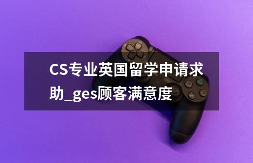 CS专业英国留学申请求助_ges顾客满意度-第1张-游戏资讯-智辉网络