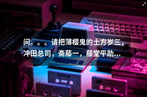 问。。。请把薄樱鬼的土方岁三，冲田总司，斋藤一，藤堂平助，原田左之助，永仓新八，风间千景的性格和外-第1张-游戏资讯-智辉网络