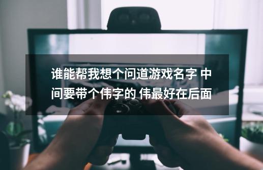 谁能帮我想个问道游戏名字 中间要带个伟字的 伟最好在后面-第1张-游戏资讯-智辉网络