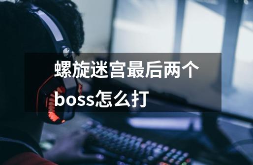 螺旋迷宫最后两个boss怎么打-第1张-游戏资讯-智辉网络