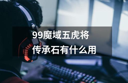 99魔域五虎将传承石有什么用-第1张-游戏资讯-智辉网络