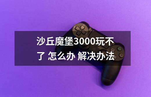 沙丘魔堡3000玩不了 怎么办 解决办法-第1张-游戏资讯-智辉网络