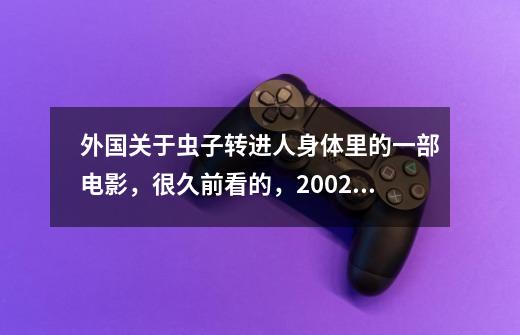 外国关于虫子转进人身体里的一部电影，很久前看的，2002年左右看的。-第1张-游戏资讯-智辉网络