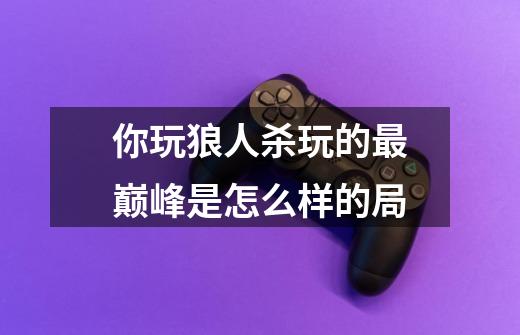 你玩狼人杀玩的最巅峰是怎么样的局-第1张-游戏资讯-智辉网络