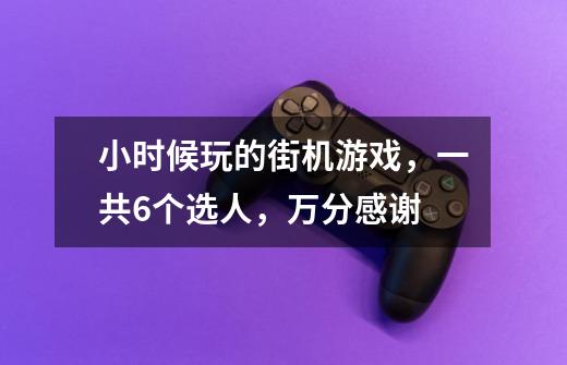 小时候玩的街机游戏，一共6个选人，万分感谢-第1张-游戏资讯-智辉网络