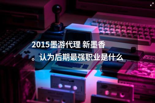 2015墨游代理 新墨香 。认为后期最强职业是什么-第1张-游戏资讯-智辉网络