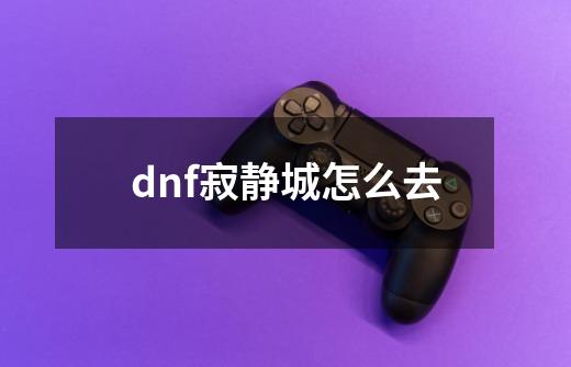 dnf寂静城怎么去-第1张-游戏资讯-智辉网络