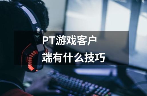 PT游戏客户端有什么技巧-第1张-游戏资讯-智辉网络