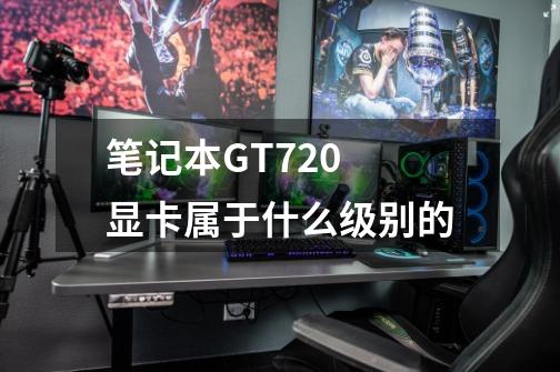 笔记本GT720 显卡属于什么级别的-第1张-游戏资讯-智辉网络