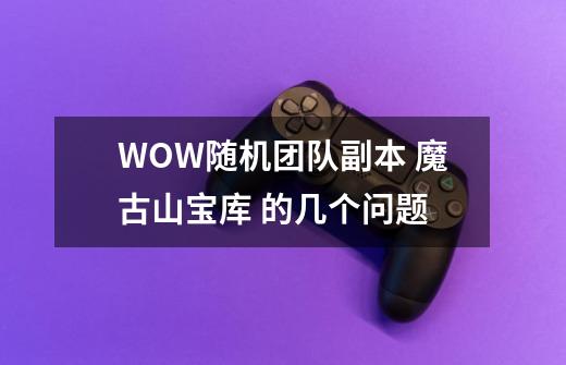 WOW随机团队副本 魔古山宝库 的几个问题-第1张-游戏资讯-智辉网络