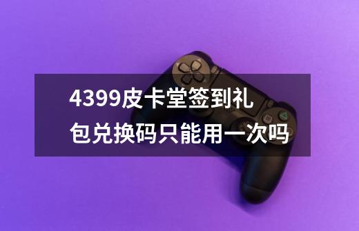 4399皮卡堂签到礼包兑换码只能用一次吗-第1张-游戏资讯-智辉网络