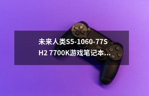 未来人类S5-1060-77SH2 7700K游戏笔记本怎么样，性能测试-第1张-游戏资讯-智辉网络