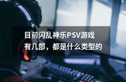 目前闪乱神乐PSV游戏有几部，都是什么类型的-第1张-游戏资讯-智辉网络