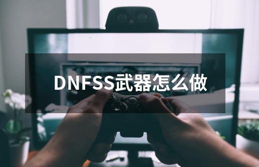 DNFSS武器怎么做-第1张-游戏资讯-智辉网络