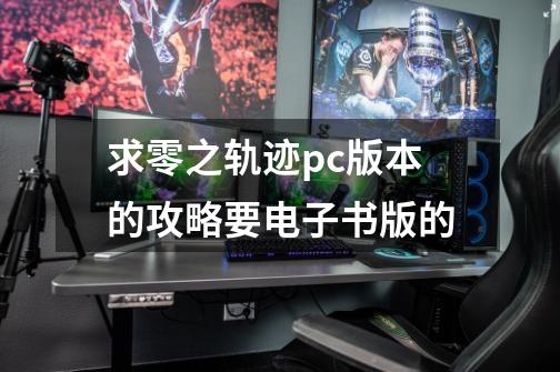 求零之轨迹pc版本的攻略要电子书版的-第1张-游戏资讯-智辉网络