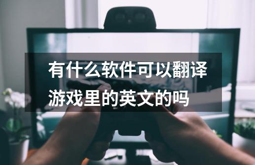 有什么软件可以翻译游戏里的英文的吗-第1张-游戏资讯-智辉网络