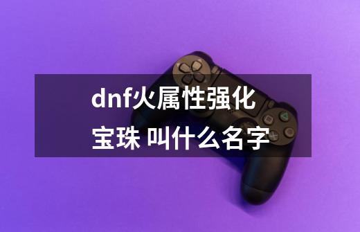 dnf火属性强化 宝珠 叫什么名字-第1张-游戏资讯-智辉网络