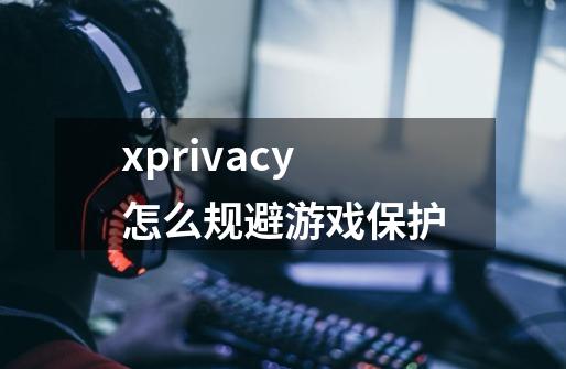 xprivacy怎么规避游戏保护-第1张-游戏资讯-智辉网络