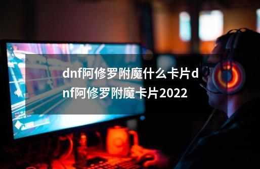 dnf阿修罗附魔什么卡片dnf阿修罗附魔卡片2022-第1张-游戏资讯-智辉网络