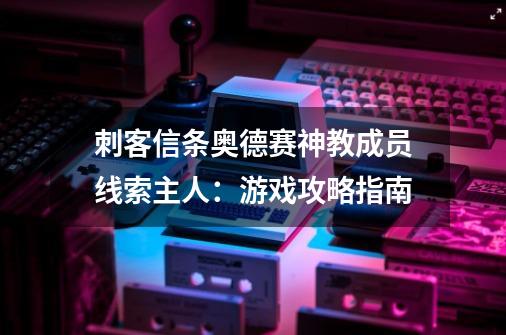 刺客信条奥德赛神教成员线索主人：游戏攻略指南-第1张-游戏资讯-智辉网络