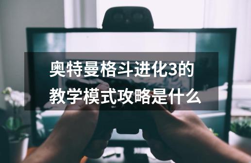 奥特曼格斗进化3的教学模式攻略是什么-第1张-游戏资讯-智辉网络