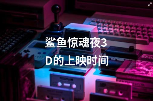 鲨鱼惊魂夜3D的上映时间-第1张-游戏资讯-智辉网络