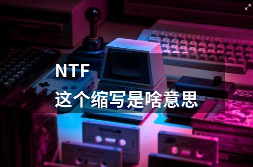 NTF 这个缩写是啥意思-第1张-游戏资讯-智辉网络