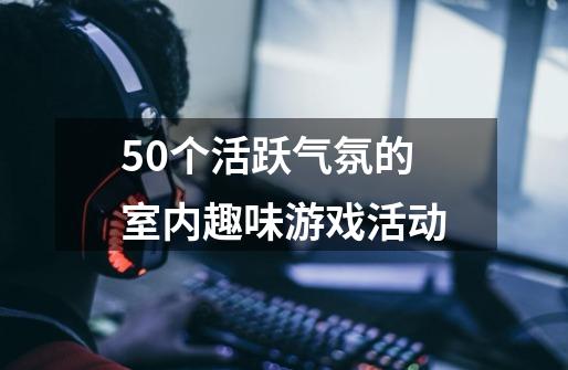 50个活跃气氛的室内趣味游戏活动-第1张-游戏资讯-智辉网络