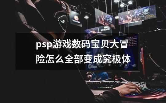 psp游戏数码宝贝大冒险怎么全部变成究极体-第1张-游戏资讯-智辉网络