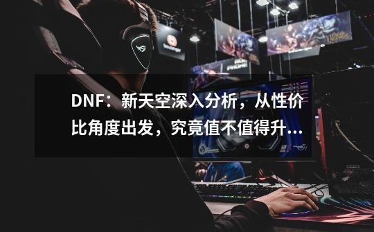 DNF：新天空深入分析，从性价比角度出发，究竟值不值得升级？-第1张-游戏资讯-智辉网络