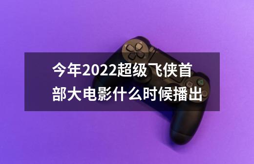 今年2022超级飞侠首部大电影什么时候播出-第1张-游戏资讯-智辉网络