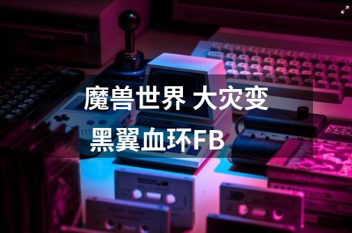 魔兽世界 大灾变 黑翼血环FB-第1张-游戏资讯-智辉网络