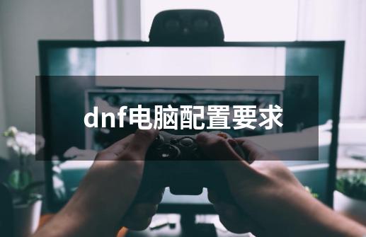 dnf电脑配置要求-第1张-游戏资讯-智辉网络