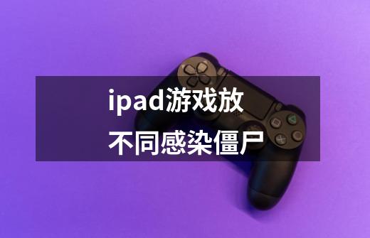 ipad游戏放不同感染僵尸-第1张-游戏资讯-智辉网络