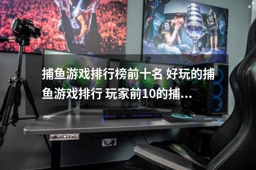 捕鱼游戏排行榜前十名 好玩的捕鱼游戏排行 玩家前10的捕鱼游戏-第1张-游戏资讯-智辉网络