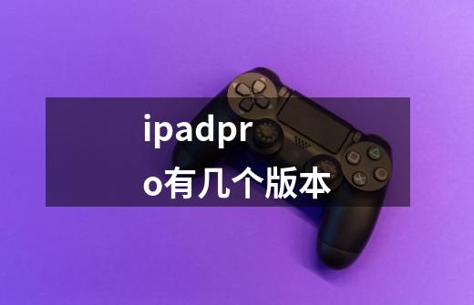 ipadpro有几个版本-第1张-游戏资讯-智辉网络