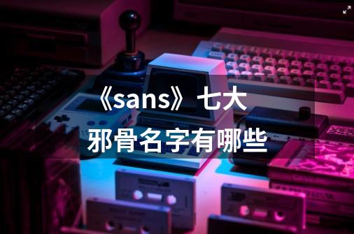 《sans》七大邪骨名字有哪些-第1张-游戏资讯-智辉网络