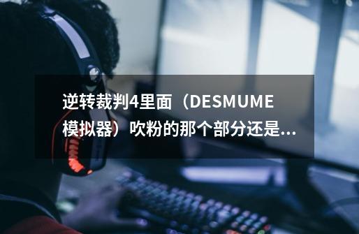 逆转裁判4里面（DESMUME模拟器）吹粉的那个部分还是玩不过去-第1张-游戏资讯-智辉网络