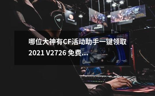 哪位大神有CF活动助手一键领取2021 V2.7.2.6 免费版软件百度云资源,cf手游活动一键领取APP-第1张-游戏资讯-智辉网络