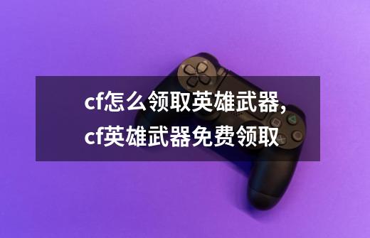 cf怎么领取英雄武器,cf英雄武器免费领取-第1张-游戏资讯-智辉网络