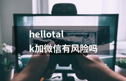 hellotalk加微信有风险吗-第1张-游戏资讯-智辉网络