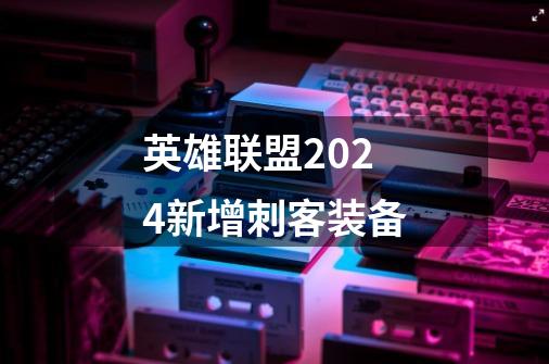 英雄联盟2024新增刺客装备-第1张-游戏资讯-智辉网络